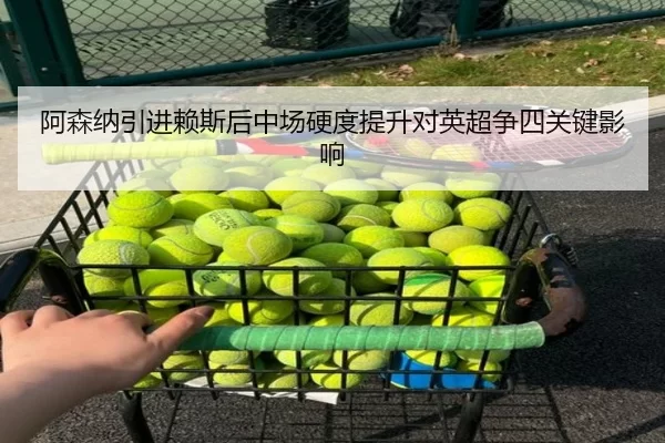 阿森纳引进赖斯后中场硬度提升对英超争四关键影响