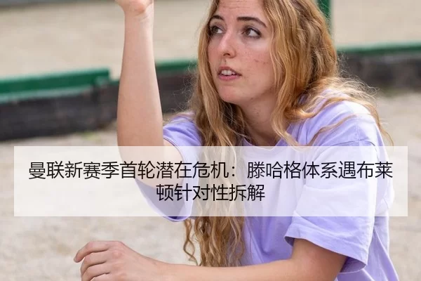 曼联新赛季首轮潜在危机：滕哈格体系遇布莱顿针对性拆解